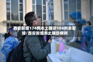 西安新增174例本土确诊104例非密接/西安新增本土确诊病例
