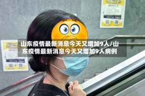 山东疫情最新消息今天又增加9人/山东疫情最新消息今天又增加9人病例