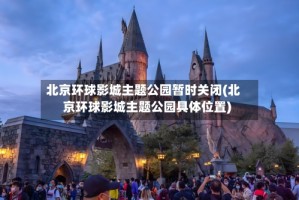北京环球影城主题公园暂时关闭(北京环球影城主题公园具体位置)
