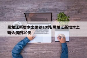 黑龙江新增本土确诊19例/黑龙江新增本土确诊病例10例