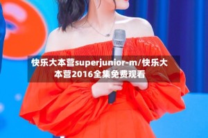 快乐大本营superjunior-m/快乐大本营2016全集免费观看