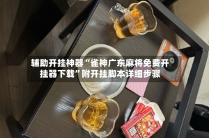 辅助开挂神器“雀神广东麻将免费开挂器下载”附开挂脚本详细步骤