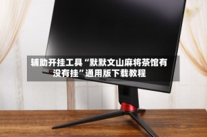 辅助开挂工具“默默文山麻将茶馆有没有挂”通用版下载教程