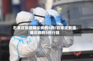 石家庄新增确诊病例5例/石家庄新增确诊病例5例行程