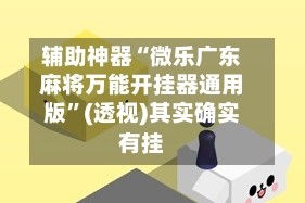 辅助神器“微乐广东麻将万能开挂器通用版”(透视)其实确实有挂