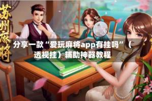 分享一款“爱玩麻将app有挂吗”（透视挂）辅助神器教程