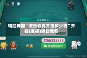 辅助神器“微乐软件开挂多少钱”开挂(透视)辅助教程