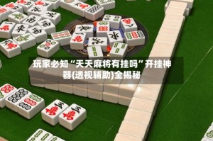 玩家必知“天天麻将有挂吗”开挂神器{透视辅助}全揭秘