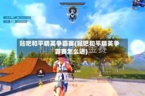 贴吧和平精英争霸赛(贴吧和平精英争霸赛怎么进)