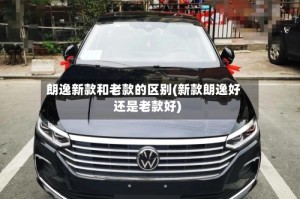 朗逸新款和老款的区别(新款朗逸好还是老款好)