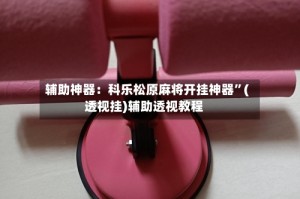 辅助神器：科乐松原麻将开挂神器”(透视挂)辅助透视教程