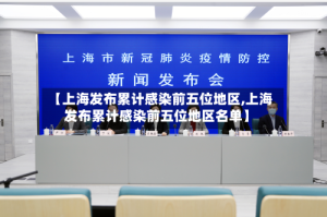 【上海发布累计感染前五位地区,上海发布累计感染前五位地区名单】