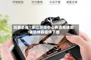 玩家必搜“乐山游戏中心有透视辅助!辅助神器插件下载