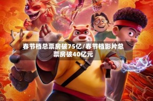春节档总票房破75亿/春节档影片总票房破40亿元
