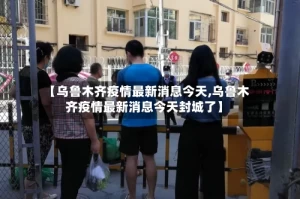 【乌鲁木齐疫情最新消息今天,乌鲁木齐疫情最新消息今天封城了】