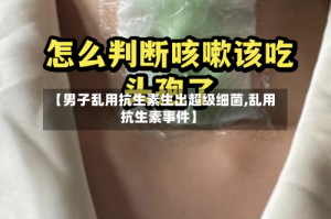 【男子乱用抗生素生出超级细菌,乱用抗生素事件】