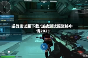 逆战测试服下载/逆战测试服资格申请2021