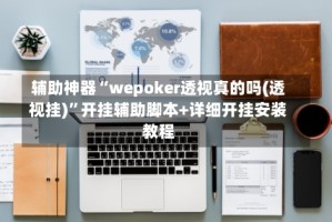 辅助神器“wepoker透视真的吗(透视挂)”开挂辅助脚本+详细开挂安装教程
