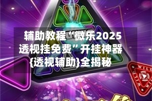 辅助教程“微乐2025透视挂免费”开挂神器{透视辅助}全揭秘