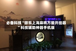 必备科技“微乐上海麻将万能开挂器”科技辅助神器手机版
