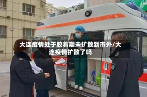 大连疫情处于胶着期未扩散到市外/大连疫情扩散了吗