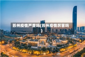 苏州疫情严重吗(苏州疫情厉害吗)