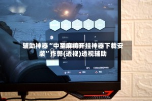 辅助神器“中至麻将开挂神器下载安装”作弊(透视)透视辅助