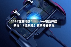 2026首发科技“hhpoker辅助开挂教程”（透视挂）辅助神器教程