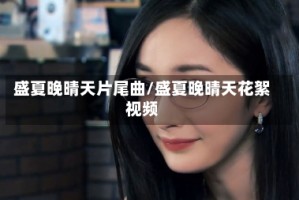 盛夏晚晴天片尾曲/盛夏晚晴天花絮视频