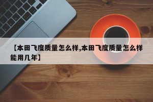 【本田飞度质量怎么样,本田飞度质量怎么样能用几年】