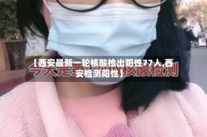 【西安最新一轮核酸检出阳性77人,西安检测阳性】