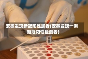 安徽发现新冠阳性患者(安徽发现一例新冠阳性检测者)