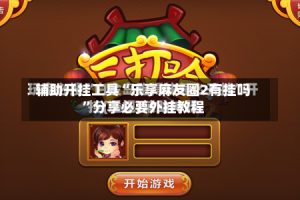 辅助开挂工具“乐享麻友圈2有挂吗”分享必要外挂教程