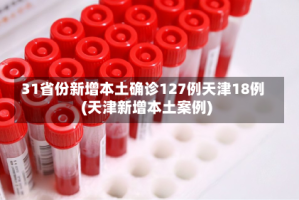 31省份新增本土确诊127例天津18例(天津新增本土案例)
