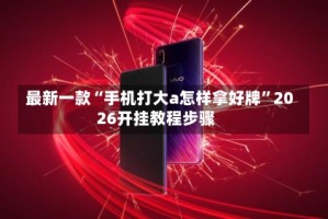最新一款“手机打大a怎样拿好牌”2026开挂教程步骤