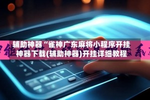 辅助神器“雀神广东麻将小程序开挂神器下载(辅助神器)开挂详细教程