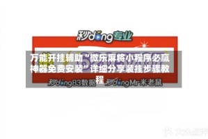 万能开挂辅助“微乐麻将小程序必赢神器免费安装”详细分享装挂步骤教程
