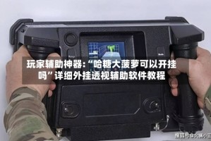 玩家辅助神器:“哈糖大菠萝可以开挂吗”详细外挂透视辅助软件教程