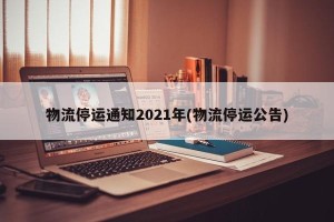 物流停运通知2021年(物流停运公告)
