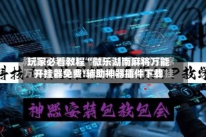 玩家必看教程“微乐湖南麻将万能开挂器免费!辅助神器插件下载