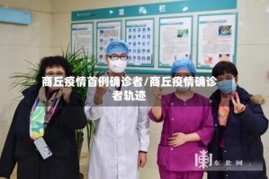 商丘疫情首例确诊者/商丘疫情确诊者轨迹