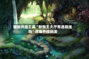 辅助开挂工具“新猴王大厅有透视挂吗”详细开挂玩法