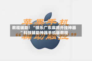 教程辅助！“微乐广东麻将开挂神器”科技辅助神器手机版教程