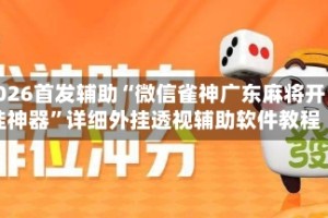 2026首发辅助“微信雀神广东麻将开挂神器”详细外挂透视辅助软件教程