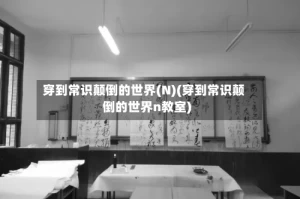 穿到常识颠倒的世界(N)(穿到常识颠倒的世界n教室)