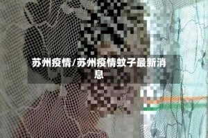 苏州疫情/苏州疫情蚊子最新消息