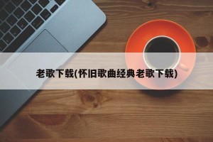 老歌下载(怀旧歌曲经典老歌下载)
