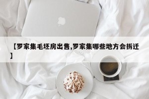【罗家集毛坯房出售,罗家集哪些地方会拆迁】