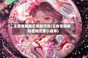 王者荣耀曜把西施顶哭(王者荣耀曜和西施恋爱小故事)