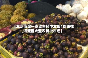 【北京海淀一农贸市场中发现1例阳性,海淀区大型农贸批市场】